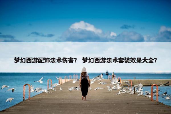 梦幻西游配饰法术伤害？ 梦幻西游法术套装效果大全？