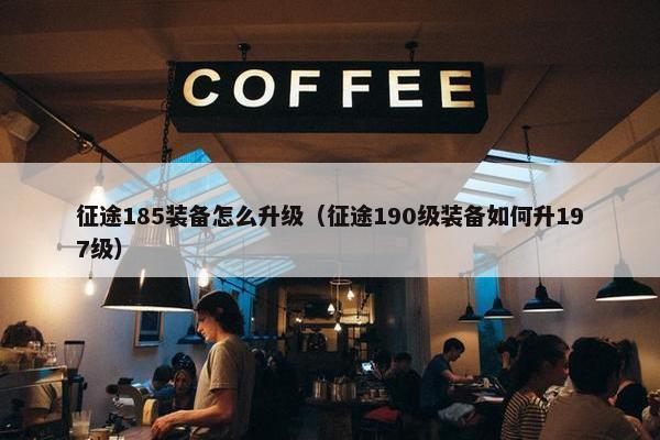 征途185装备怎么升级（征途190级装备如何升197级）