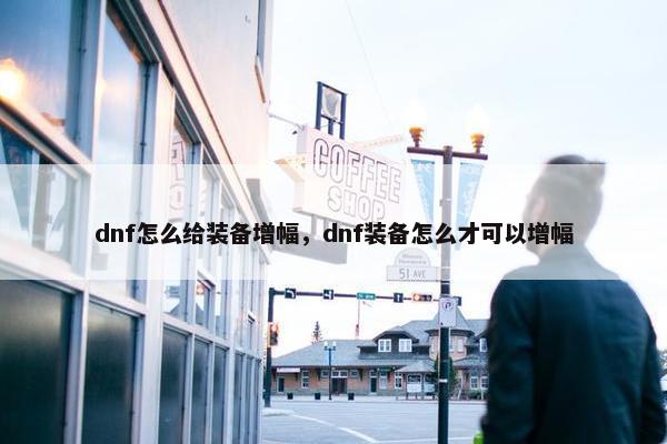 dnf怎么给装备增幅，dnf装备怎么才可以增幅