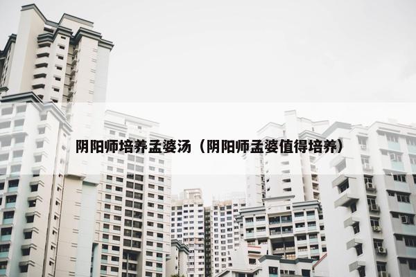 阴阳师培养孟婆汤（阴阳师孟婆值得培养）