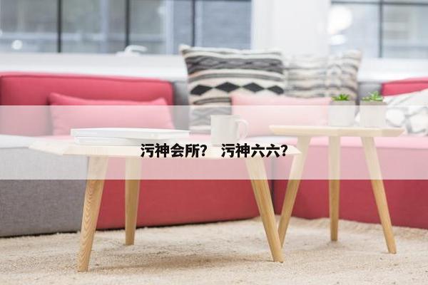 污神会所？ 污神六六？