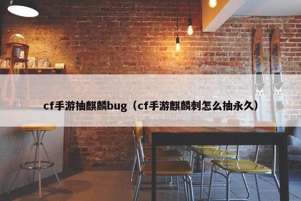 cf手游抽麒麟bug（cf手游麒麟刺怎么抽永久）