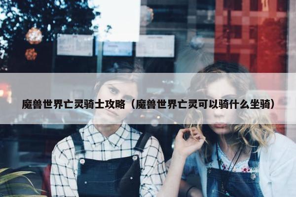 魔兽世界亡灵骑士攻略（魔兽世界亡灵可以骑什么坐骑）