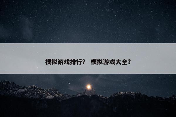 模拟游戏排行？ 模拟游戏大全？