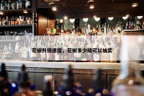 花椒升级速度，花椒多少级可以抽奖