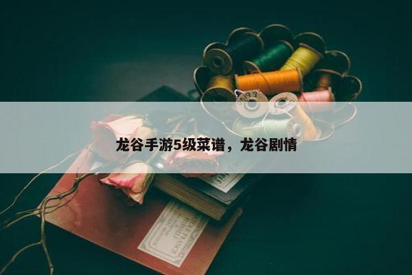 龙谷手游5级菜谱，龙谷剧情