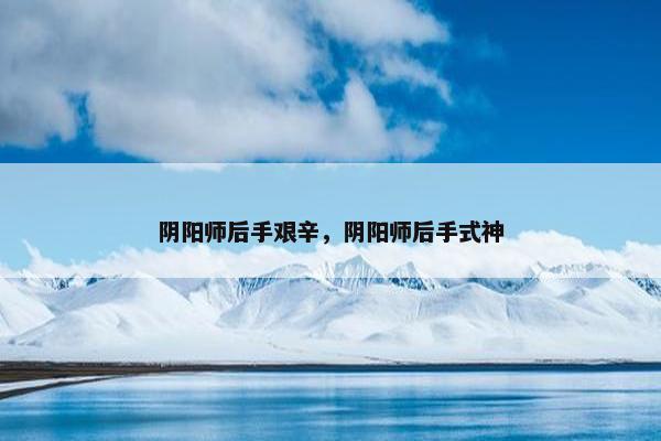 阴阳师后手艰辛，阴阳师后手式神