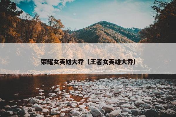 荣耀女英雄大乔（王者女英雄大乔）