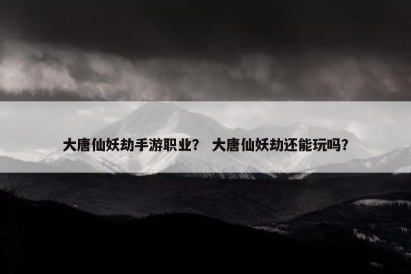 大唐仙妖劫手游职业？ 大唐仙妖劫还能玩吗？