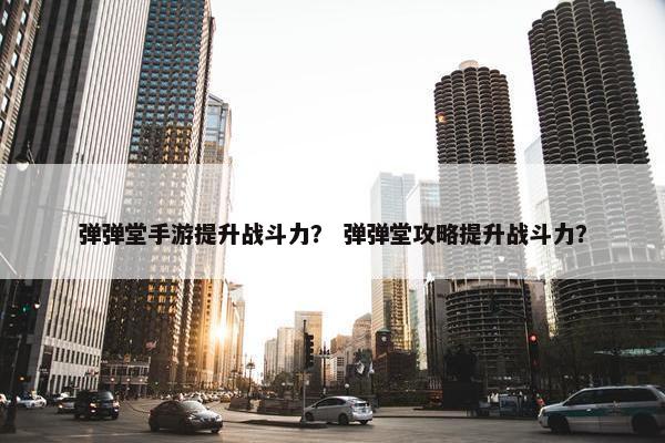 弹弹堂手游提升战斗力？ 弹弹堂攻略提升战斗力？