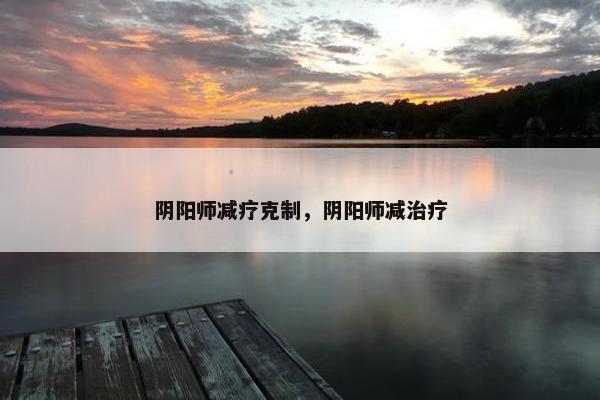 阴阳师减疗克制，阴阳师减治疗