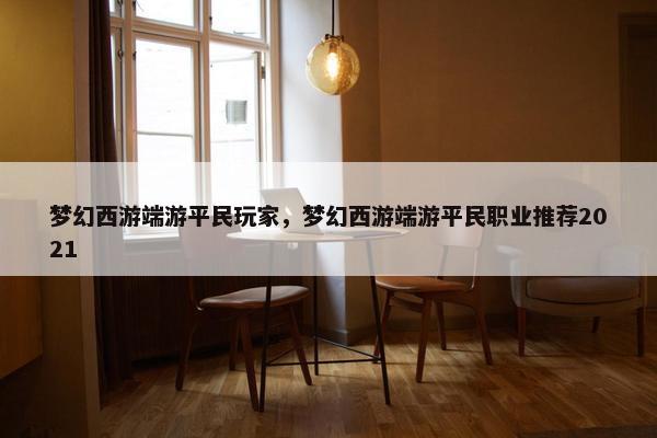 梦幻西游端游平民玩家，梦幻西游端游平民职业推荐2021