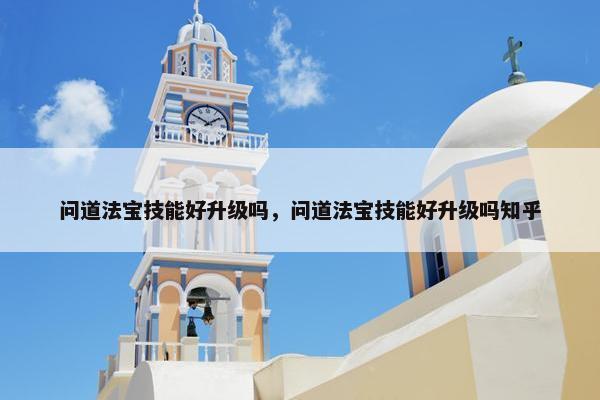 问道法宝技能好升级吗，问道法宝技能好升级吗知乎