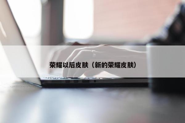 荣耀以后皮肤（新的荣耀皮肤）
