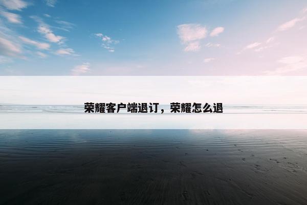 荣耀客户端退订，荣耀怎么退