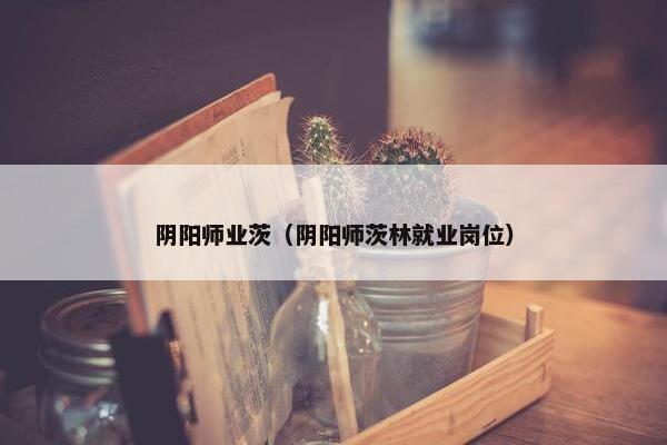阴阳师业茨（阴阳师茨林就业岗位）