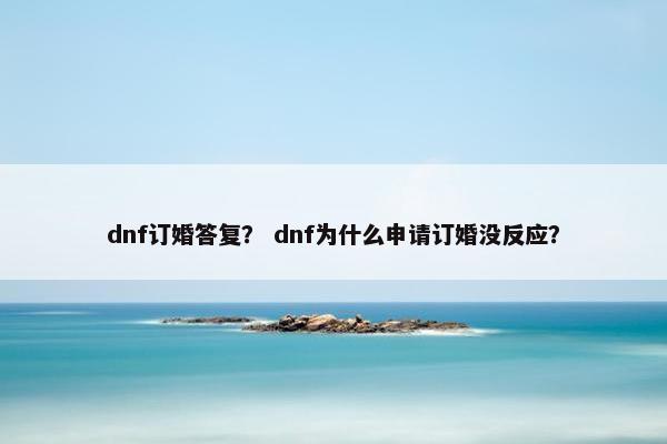dnf订婚答复？ dnf为什么申请订婚没反应？