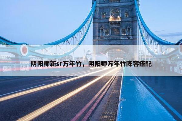阴阳师新sr万年竹，阴阳师万年竹阵容搭配