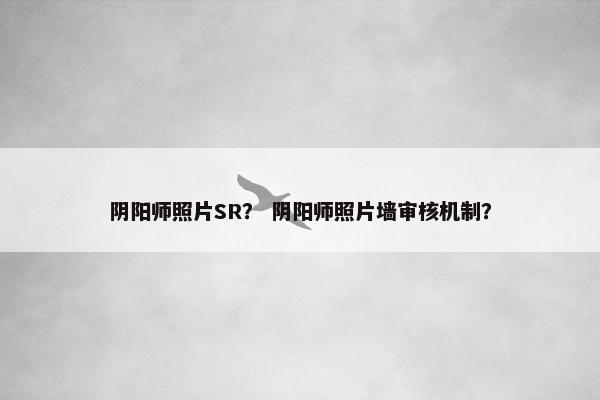 阴阳师照片SR？ 阴阳师照片墙审核机制？