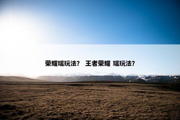 荣耀瑶玩法？ 王者荣耀 瑶玩法？