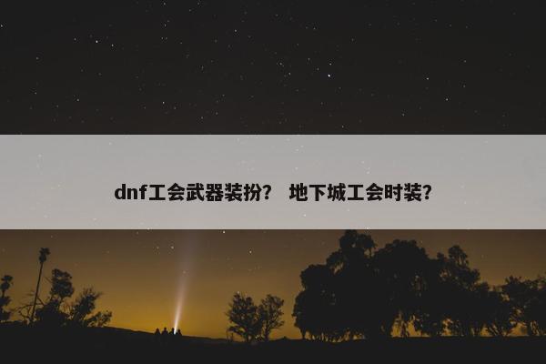dnf工会武器装扮？ 地下城工会时装？