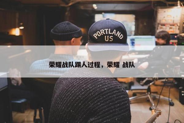 荣耀战队踢人过程，荣耀 战队