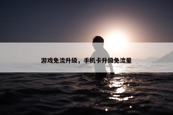 游戏免流升级，手机卡升级免流量