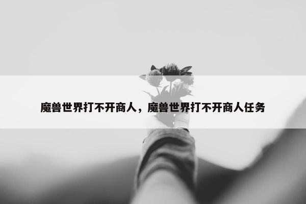 魔兽世界打不开商人，魔兽世界打不开商人任务