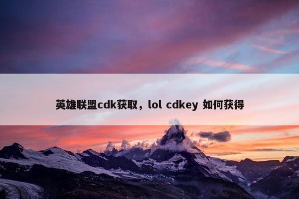 英雄联盟cdk获取，lol cdkey 如何获得