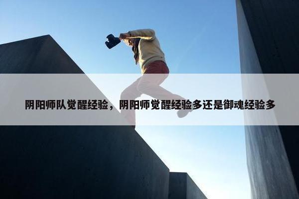 阴阳师队觉醒经验，阴阳师觉醒经验多还是御魂经验多