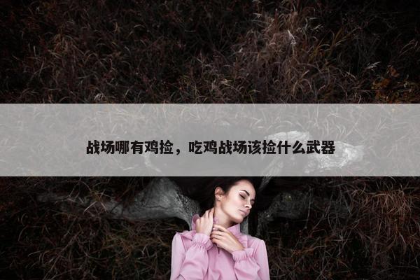 战场哪有鸡捡，吃鸡战场该捡什么武器