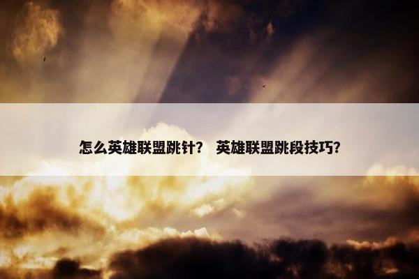 怎么英雄联盟跳针？ 英雄联盟跳段技巧？