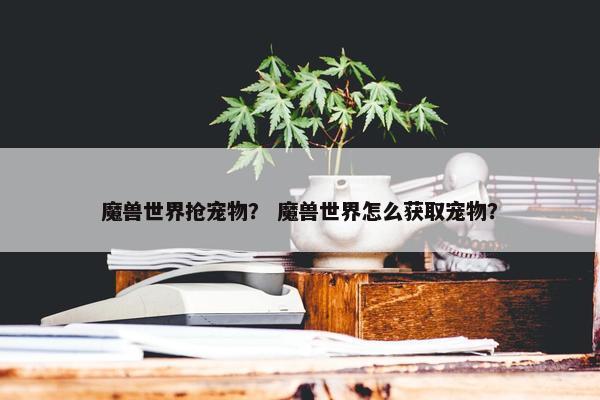 魔兽世界抢宠物？ 魔兽世界怎么获取宠物？