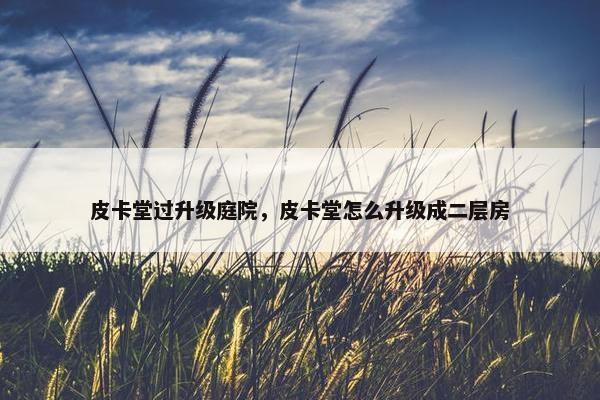 皮卡堂过升级庭院，皮卡堂怎么升级成二层房