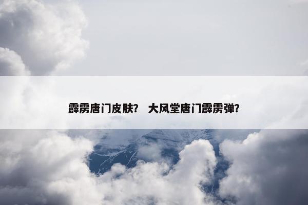 霹雳唐门皮肤？ 大风堂唐门霹雳弹？