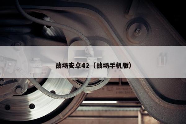 战场安卓42（战场手机版）