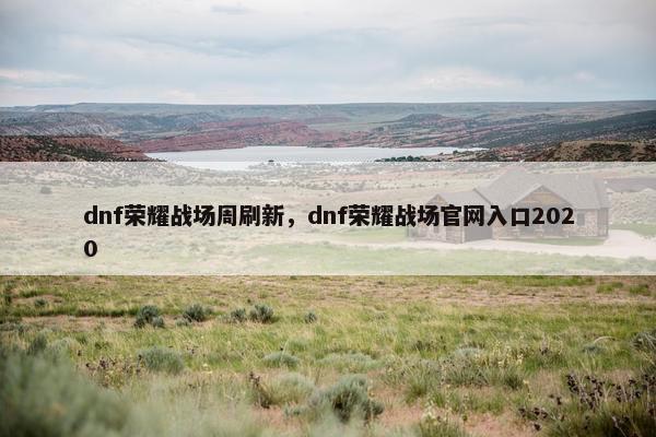 dnf荣耀战场周刷新，dnf荣耀战场官网入口2020