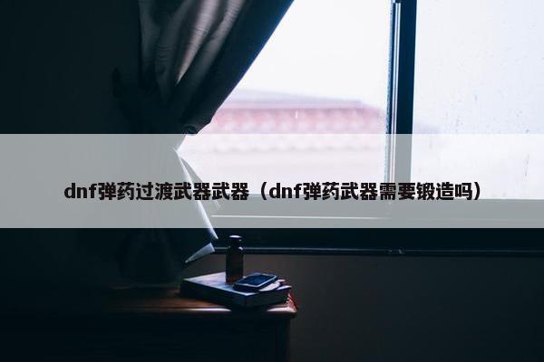 dnf弹药过渡武器武器（dnf弹药武器需要锻造吗）