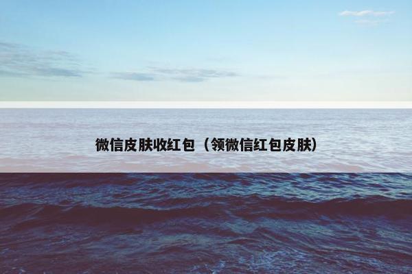 微信皮肤收红包（领微信红包皮肤）