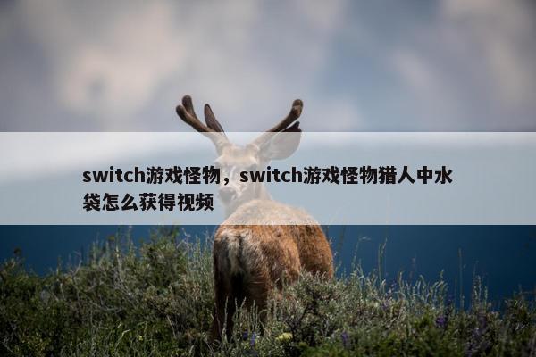 switch游戏怪物，switch游戏怪物猎人中水袋怎么获得视频