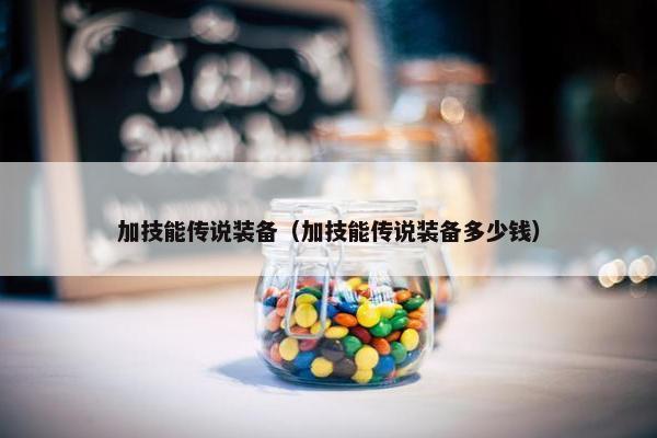 加技能传说装备（加技能传说装备多少钱）
