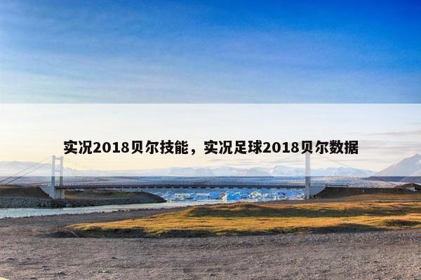 实况2018贝尔技能，实况足球2018贝尔数据