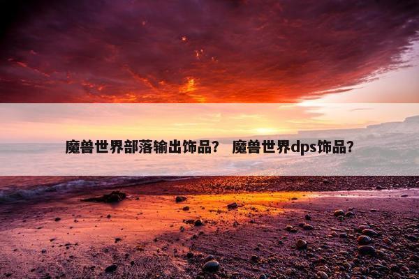 魔兽世界部落输出饰品？ 魔兽世界dps饰品？
