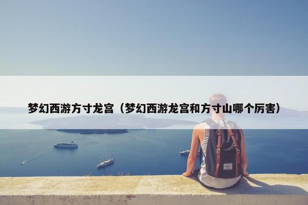 梦幻西游方寸龙宫（梦幻西游龙宫和方寸山哪个厉害）