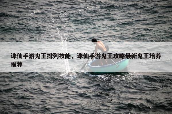诛仙手游鬼王排列技能，诛仙手游鬼王攻略最新鬼王培养推荐