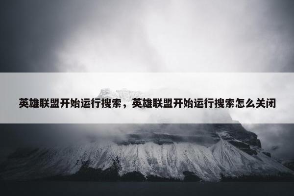 英雄联盟开始运行搜索，英雄联盟开始运行搜索怎么关闭