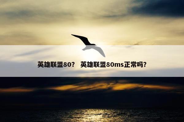 英雄联盟80？ 英雄联盟80ms正常吗？