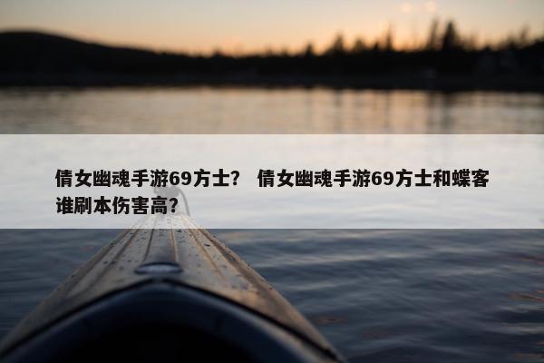 倩女幽魂手游69方士？ 倩女幽魂手游69方士和蝶客谁刷本伤害高？