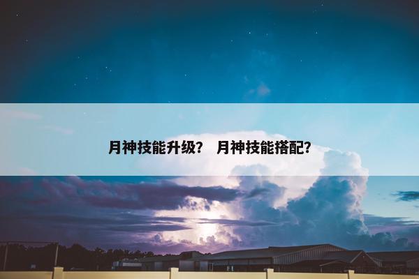 月神技能升级？ 月神技能搭配？