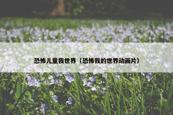 恐怖儿童我世界（恐怖我的世界动画片）